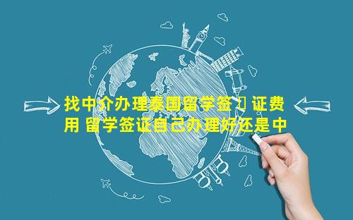 找中介办理泰国留学签 ☘ 证费用 留学签证自己办理好还是中 🌲 介办理好